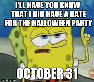 I'll Have You Know Spongebob | I'LL HAVE YOU KNOW THAT I DID HAVE A DATE FOR THE HALLOWEEN PARTY OCTOBER 31 | image tagged in memes,ill have you know spongebob | made w/ Imgflip meme maker