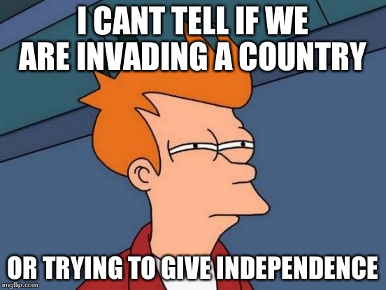 Futurama Fry Meme | I CANT TELL IF WE ARE INVADING A COUNTRY OR TRYING TO GIVE INDEPENDENCE | image tagged in memes,futurama fry | made w/ Imgflip meme maker