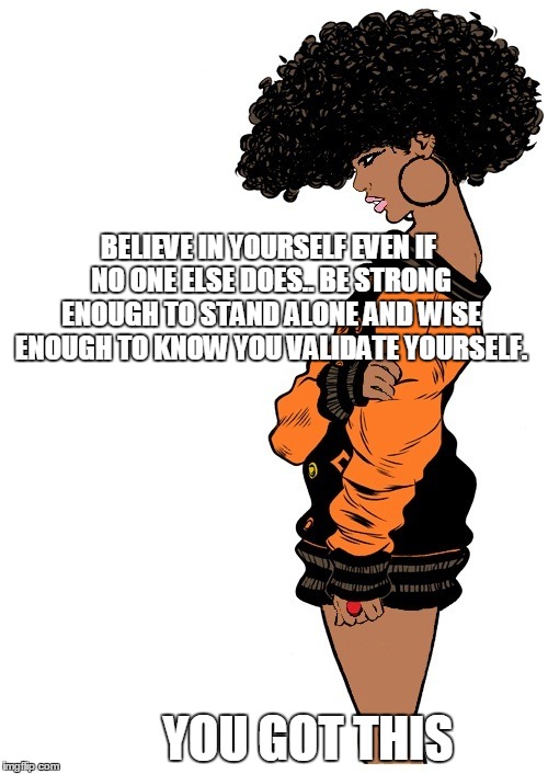BELIEVE IN YOURSELF EVEN IF NO ONE ELSE DOES.. BE STRONG ENOUGH TO STAND ALONE AND WISE ENOUGH TO KNOW YOU VALIDATE YOURSELF. YOU GOT THIS | image tagged in positive,inspirational | made w/ Imgflip meme maker