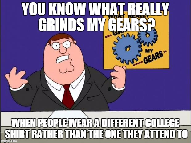 Grind my Gears | YOU KNOW WHAT REALLY GRINDS MY GEARS? WHEN PEOPLE WEAR A DIFFERENT COLLEGE SHIRT RATHER THAN THE ONE THEY ATTEND TO | image tagged in grind my gears | made w/ Imgflip meme maker
