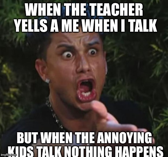 DJ Pauly D Meme | WHEN THE TEACHER YELLS A ME WHEN I TALK BUT WHEN THE ANNOYING KIDS TALK NOTHING HAPPENS | image tagged in memes,dj pauly d | made w/ Imgflip meme maker