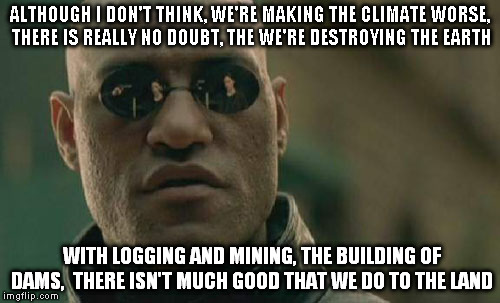 Rhyming with Mantis | ALTHOUGH I DON'T THINK, WE'RE MAKING THE CLIMATE WORSE, THERE IS REALLY NO DOUBT, THE WE'RE DESTROYING THE EARTH WITH LOGGING AND MINING, TH | image tagged in memes,matrix morpheus,rhymes,climate change | made w/ Imgflip meme maker