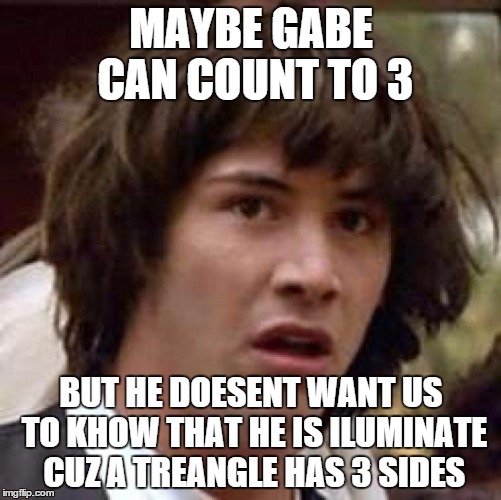 Conspiracy Keanu Meme | MAYBE GABE CAN COUNT TO 3 BUT HE DOESENT WANT US TO KHOW THAT HE IS ILUMINATE CUZ A TREANGLE HAS 3 SIDES | image tagged in memes,conspiracy keanu | made w/ Imgflip meme maker