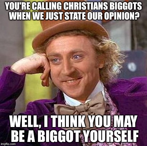 Creepy Condescending Wonka Meme | YOU'RE CALLING CHRISTIANS BIGGOTS WHEN WE JUST STATE OUR OPINION? WELL, I THINK YOU MAY BE A BIGGOT YOURSELF | image tagged in memes,creepy condescending wonka | made w/ Imgflip meme maker