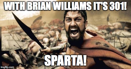It never gets old, Brian | WITH BRIAN WILLIAMS IT'S 301! SPARTA! | image tagged in memes,sparta leonidas,brian williams was there | made w/ Imgflip meme maker