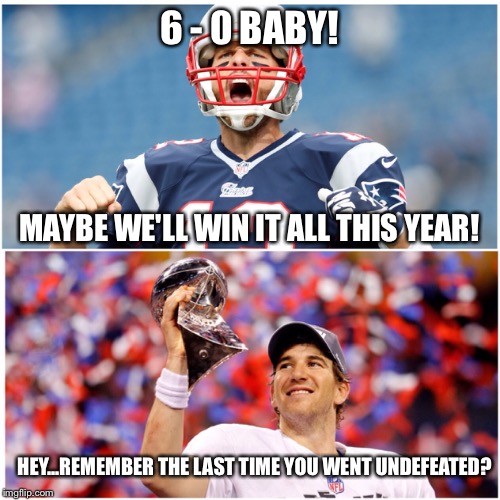 Tom Brady too excited | 6 - 0 BABY! HEY...REMEMBER THE LAST TIME YOU WENT UNDEFEATED? MAYBE WE'LL WIN IT ALL THIS YEAR! | image tagged in nfl,giants,patriots,eli manning,tom brady,super bowl | made w/ Imgflip meme maker