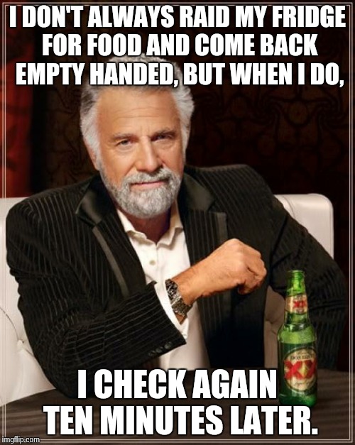 The Most Interesting Man In The World Meme | I DON'T ALWAYS RAID MY FRIDGE FOR FOOD AND COME BACK EMPTY HANDED, BUT WHEN I DO, I CHECK AGAIN TEN MINUTES LATER. | image tagged in memes,the most interesting man in the world | made w/ Imgflip meme maker