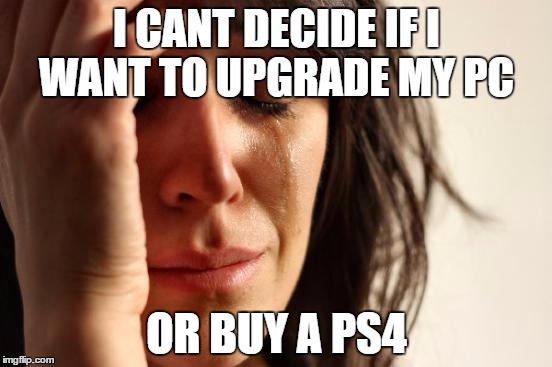 First World Problems | I CANT DECIDE IF I WANT TO UPGRADE MY PC OR BUY A PS4 | image tagged in memes,first world problems | made w/ Imgflip meme maker