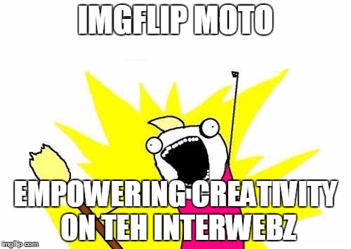 X All The Y Meme | IMGFLIP MOTO EMPOWERING CREATIVITY ON TEH INTERWEBZ | image tagged in memes,x all the y | made w/ Imgflip meme maker