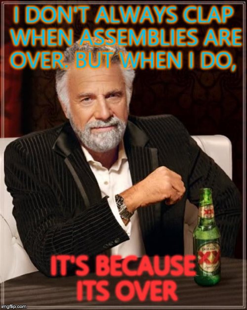 The Most Interesting Man In The World | I DON'T ALWAYS CLAP WHEN ASSEMBLIES ARE OVER. BUT WHEN I DO, IT'S BECAUSE ITS OVER | image tagged in memes,the most interesting man in the world | made w/ Imgflip meme maker