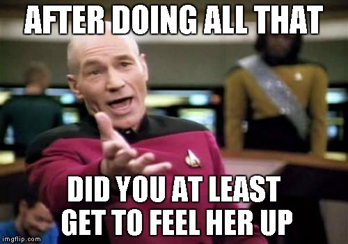 Picard Wtf Meme | AFTER DOING ALL THAT DID YOU AT LEAST GET TO FEEL HER UP | image tagged in memes,picard wtf | made w/ Imgflip meme maker