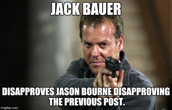 Jack Bauer | JACK BAUER DISAPPROVES JASON BOURNE DISAPPROVING THE PREVIOUS POST. | image tagged in jack bauer | made w/ Imgflip meme maker