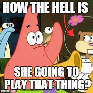 No Patrick | HOW THE HELL IS SHE GOING TO PLAY THAT THING? | image tagged in memes,no patrick | made w/ Imgflip meme maker