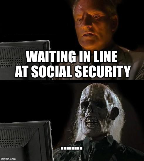 I'll Just Wait Here | WAITING IN LINE AT SOCIAL SECURITY ........ | image tagged in memes,ill just wait here | made w/ Imgflip meme maker