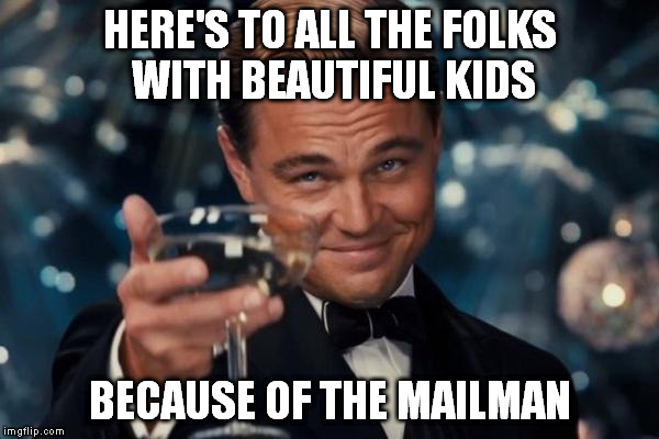 Leonardo Dicaprio Cheers Meme | HERE'S TO ALL THE FOLKS WITH BEAUTIFUL KIDS BECAUSE OF THE MAILMAN | image tagged in memes,leonardo dicaprio cheers | made w/ Imgflip meme maker