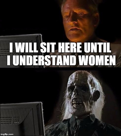 I'll Just Wait Here | I WILL SIT HERE UNTIL I UNDERSTAND WOMEN | image tagged in memes,ill just wait here | made w/ Imgflip meme maker
