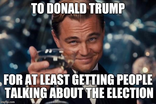 Leonardo Dicaprio Cheers | TO DONALD TRUMP FOR AT LEAST GETTING PEOPLE TALKING ABOUT THE ELECTION | image tagged in memes,leonardo dicaprio cheers | made w/ Imgflip meme maker