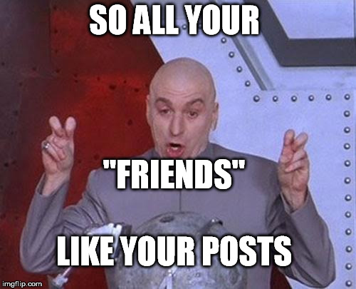 Dr Evil Laser Meme | SO ALL YOUR "FRIENDS" LIKE YOUR POSTS | image tagged in memes,dr evil laser | made w/ Imgflip meme maker