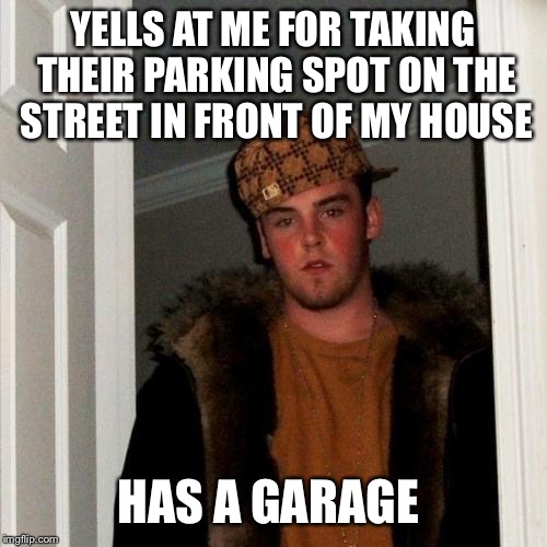 Scumbag Steve Meme | YELLS AT ME FOR TAKING THEIR PARKING SPOT ON THE STREET IN FRONT OF MY HOUSE HAS A GARAGE | image tagged in memes,scumbag steve,AdviceAnimals | made w/ Imgflip meme maker