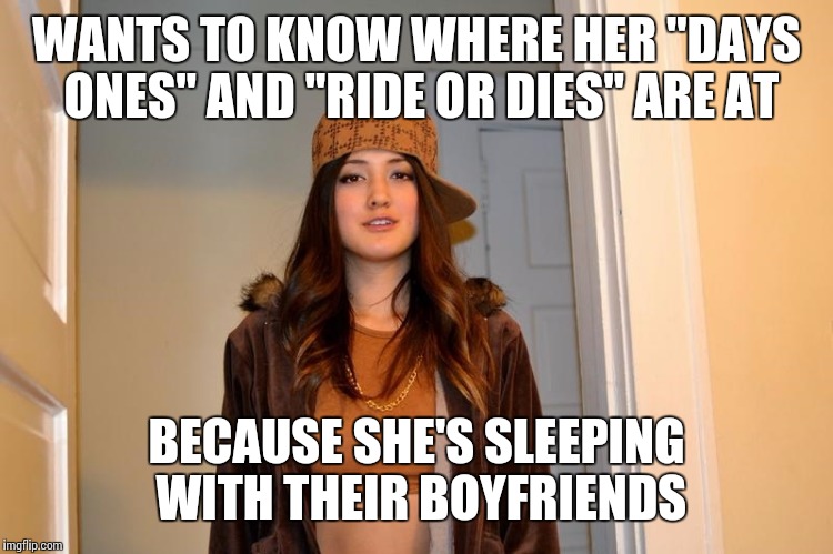 Scumbag Stephanie  | WANTS TO KNOW WHERE HER "DAYS ONES" AND "RIDE OR DIES" ARE AT BECAUSE SHE'S SLEEPING WITH THEIR BOYFRIENDS | image tagged in scumbag stephanie  | made w/ Imgflip meme maker