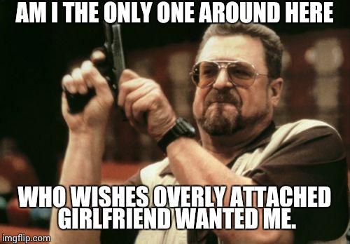 Am I The Only One Around Here | AM I THE ONLY ONE AROUND HERE WHO WISHES OVERLY ATTACHED GIRLFRIEND WANTED ME. | image tagged in memes,am i the only one around here | made w/ Imgflip meme maker