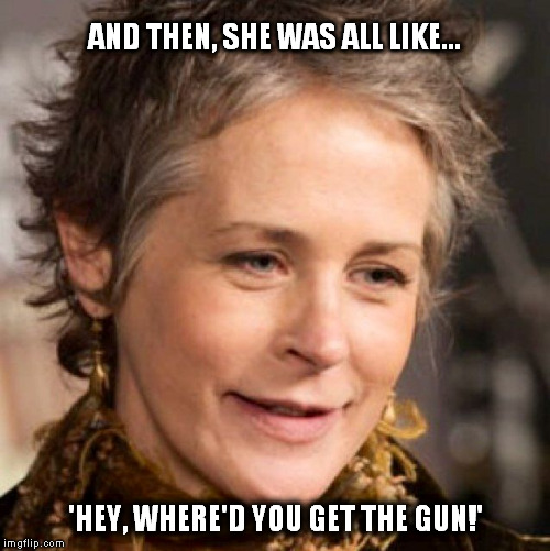 Carol | AND THEN, SHE WAS ALL LIKE... 'HEY, WHERE'D YOU GET THE GUN!' | image tagged in carol,walking dead | made w/ Imgflip meme maker