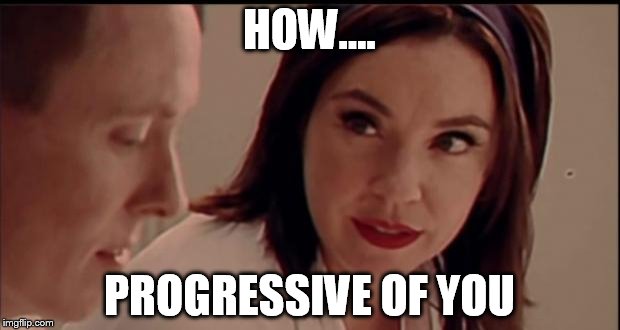 Progressive | HOW.... PROGRESSIVE OF YOU | image tagged in progressive | made w/ Imgflip meme maker