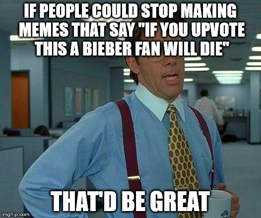 Can't you at least make an effort to get upvotes?! | IF PEOPLE COULD STOP MAKING MEMES THAT SAY "IF YOU UPVOTE THIS A BIEBER FAN WILL DIE" THAT'D BE GREAT | image tagged in memes,that would be great | made w/ Imgflip meme maker