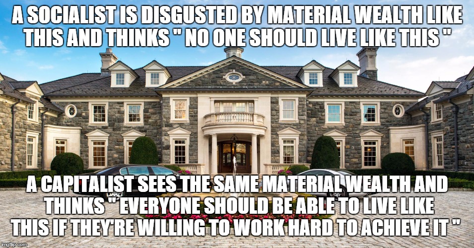 Socialism - It's more about greed and envy than progress and equality. | A SOCIALIST IS DISGUSTED BY MATERIAL WEALTH LIKE THIS AND THINKS " NO ONE SHOULD LIVE LIKE THIS " A CAPITALIST SEES THE SAME MATERIAL WEALTH | image tagged in political meme | made w/ Imgflip meme maker