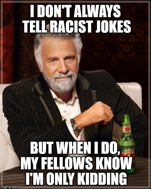 The Most Interesting Man In The World Meme | I DON'T ALWAYS TELL RACIST JOKES BUT WHEN I DO, MY FELLOWS KNOW I'M ONLY KIDDING | image tagged in memes,the most interesting man in the world | made w/ Imgflip meme maker