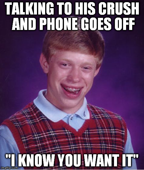 Bad Luck Brian Meme | TALKING TO HIS CRUSH AND PHONE GOES OFF "I KNOW YOU WANT IT" | image tagged in memes,bad luck brian | made w/ Imgflip meme maker