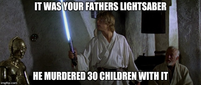 IT WAS YOUR FATHERS LIGHTSABER HE MURDERED 30 CHILDREN WITH IT | image tagged in star wars,murderer | made w/ Imgflip meme maker
