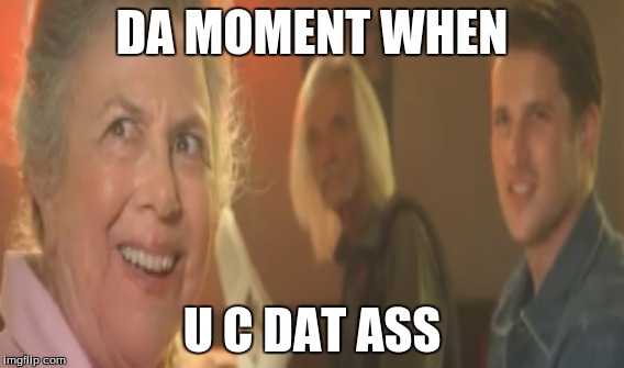 dat ass | DA MOMENT WHEN U C DAT ASS | image tagged in funny | made w/ Imgflip meme maker