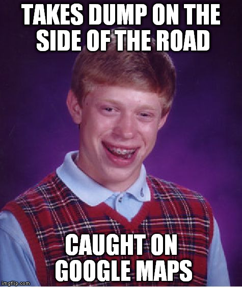 Bad Luck Brian | TAKES DUMP ON THE SIDE OF THE ROAD CAUGHT ON GOOGLE MAPS | image tagged in memes,bad luck brian | made w/ Imgflip meme maker