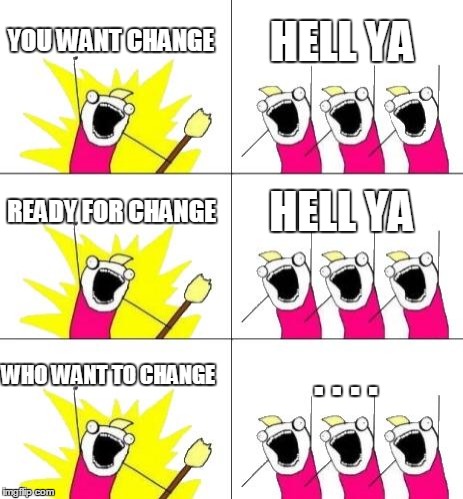 What Do We Want 3 | YOU WANT CHANGE HELL YA READY FOR CHANGE HELL YA WHO WANT TO CHANGE . . . . | image tagged in memes,what do we want 3 | made w/ Imgflip meme maker