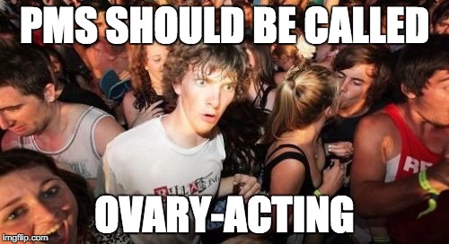 Sudden Clarity Clarence | PMS SHOULD BE CALLED OVARY-ACTING | image tagged in memes,sudden clarity clarence | made w/ Imgflip meme maker