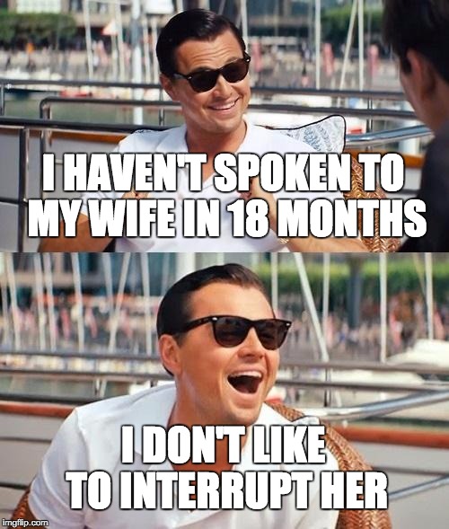 Leonardo Dicaprio Wolf Of Wall Street Meme | I HAVEN'T SPOKEN TO MY WIFE IN 18 MONTHS I DON'T LIKE TO INTERRUPT HER | image tagged in memes,leonardo dicaprio wolf of wall street | made w/ Imgflip meme maker