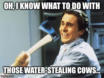 OH, I KNOW WHAT TO DO WITH THOSE WATER-STEALING COWS... | made w/ Imgflip meme maker