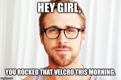 Intellectual Ryan Gosling | HEY GIRL, YOU ROCKED THAT VELCRO THIS MORNING. | image tagged in intellectual ryan gosling | made w/ Imgflip meme maker