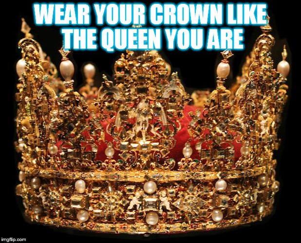 Cause I'm a Queen  | WEAR YOUR CROWN LIKE THE QUEEN YOU ARE | image tagged in crown | made w/ Imgflip meme maker