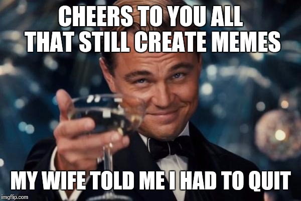Leonardo Dicaprio Cheers Meme | CHEERS TO YOU ALL THAT STILL CREATE MEMES MY WIFE TOLD ME I HAD TO QUIT | image tagged in memes,leonardo dicaprio cheers | made w/ Imgflip meme maker