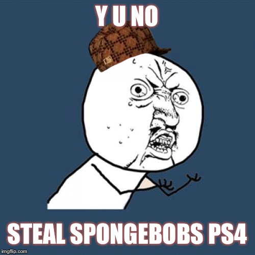 Y U No | Y U NO STEAL SPONGEBOBS PS4 | image tagged in memes,y u no,scumbag | made w/ Imgflip meme maker
