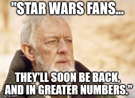 Obi Wan Kenobi Meme | "STAR WARS FANS... THEY'LL SOON BE BACK, AND IN GREATER NUMBERS." | image tagged in memes,obi wan kenobi | made w/ Imgflip meme maker