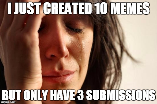 First World Problems | I JUST CREATED 10 MEMES BUT ONLY HAVE 3 SUBMISSIONS | image tagged in memes,first world problems | made w/ Imgflip meme maker