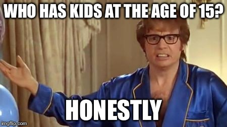 Austin Powers Honestly Meme | WHO HAS KIDS AT THE AGE OF 15? HONESTLY | image tagged in memes,austin powers honestly | made w/ Imgflip meme maker