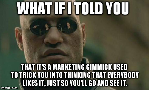 Matrix Morpheus Meme | WHAT IF I TOLD YOU THAT IT'S A MARKETING GIMMICK USED TO TRICK YOU INTO THINKING THAT EVERYBODY LIKES IT, JUST SO YOU'LL GO AND SEE IT. | image tagged in memes,matrix morpheus | made w/ Imgflip meme maker