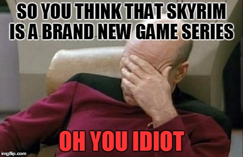 Captain Picard Facepalm Meme | SO YOU THINK THAT SKYRIM IS A BRAND NEW GAME SERIES OH YOU IDIOT | image tagged in memes,captain picard facepalm | made w/ Imgflip meme maker