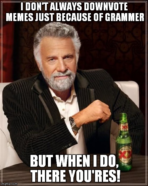 If you don't get it then chances are I've downvoted one of your memes | I DON'T ALWAYS DOWNVOTE MEMES JUST BECAUSE OF GRAMMER BUT WHEN I DO, THERE YOU'RES! | image tagged in memes,the most interesting man in the world,grammar nazi,grammar,you suck | made w/ Imgflip meme maker