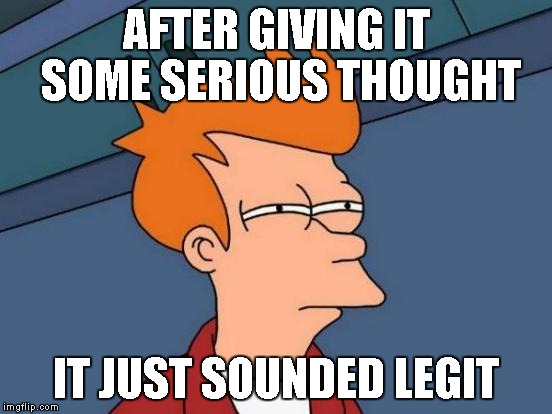 Futurama Fry Meme | AFTER GIVING IT SOME SERIOUS THOUGHT IT JUST SOUNDED LEGIT | image tagged in memes,futurama fry | made w/ Imgflip meme maker
