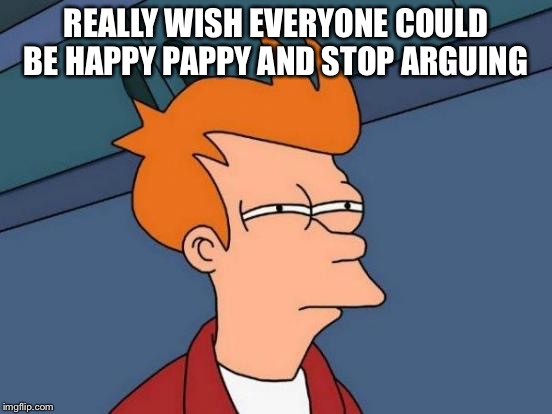 Futurama Fry Meme | REALLY WISH EVERYONE COULD BE HAPPY PAPPY AND STOP ARGUING | image tagged in memes,futurama fry | made w/ Imgflip meme maker